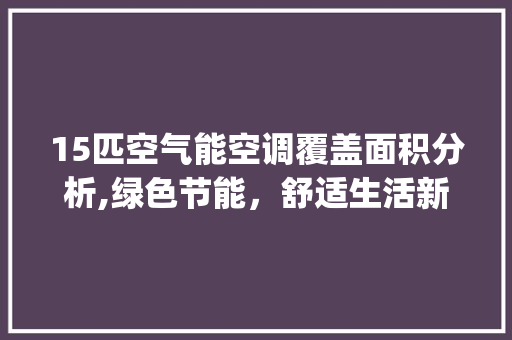 15匹空气能空调覆盖面积分析,绿色节能，舒适生活新选择_空气能15匹能多少平方 15匹空气能空调覆盖面积分析,绿色节能，舒适生活新选择_空气能15匹能多少平方 旧房改造