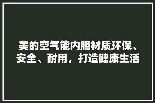 美的空气能内胆材质环保、安全、耐用，打造健康生活新篇章 家居维修