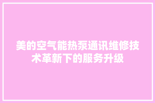 美的空气能热泵通讯维修技术革新下的服务升级 家电维护