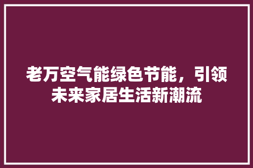 老万空气能绿色节能，引领未来家居生活新潮流 空调