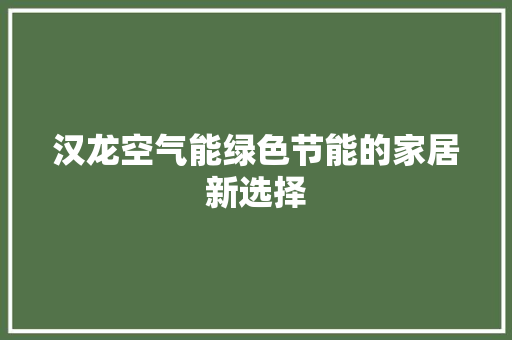 汉龙空气能绿色节能的家居新选择 家具修理 汉龙空气能绿色节能的家居新选择 家具修理