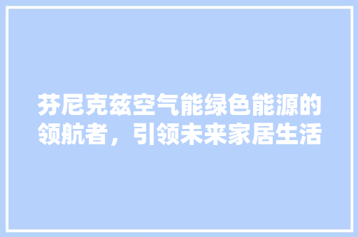 芬尼克兹空气能绿色能源的领航者，引领未来家居生活新风尚 水电维修