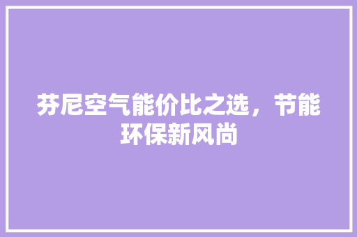 芬尼空气能价比之选，节能环保新风尚 家电维护