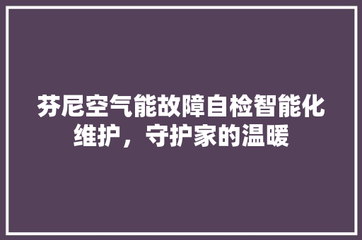 芬尼空气能故障自检智能化维护，守护家的温暖 家电维护