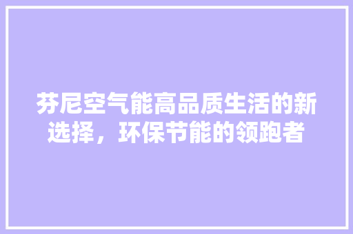 芬尼空气能高品质生活的新选择，环保节能的领跑者 洁具维修