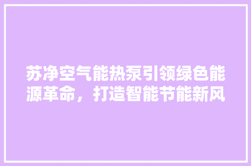 苏净空气能热泵引领绿色能源革命,打造智能节能新风尚 空调 苏净空气能热泵引领绿色能源革命,打造智能节能新风尚 空调