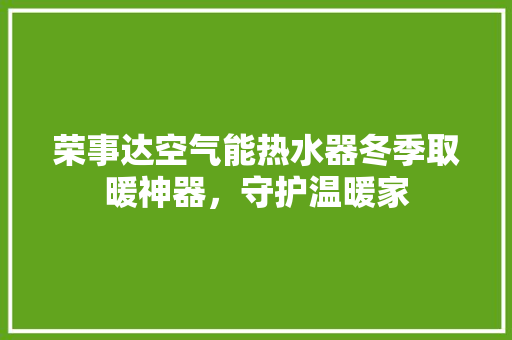 荣事达空气能热水器冬季取暖神器，守护温暖家 家电维护
