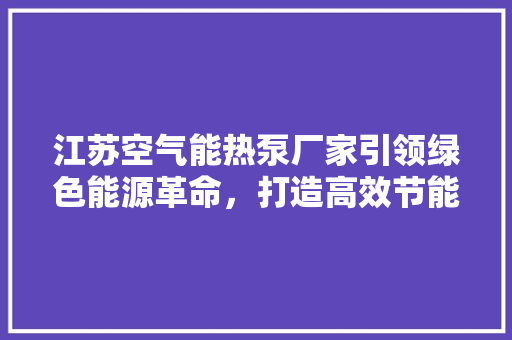 江苏空气能热泵厂家引领绿色能源革命，打造高效节能生活 翻新改色