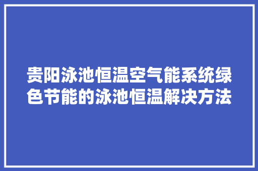 贵阳泳池恒温空气能系统绿色节能的泳池恒温解决方法 翻新改色