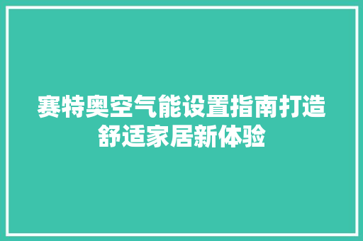 赛特奥空气能设置指南打造舒适家居新体验 洁具维修