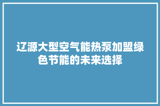 辽源大型空气能热泵加盟绿色节能的未来选择 水电维修