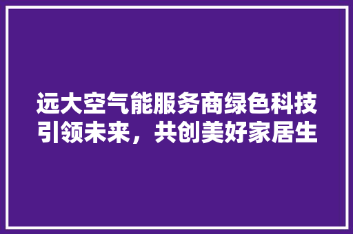 远大空气能服务商绿色科技引领未来，共创美好家居生活 冰箱