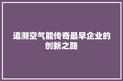 追溯空气能传奇最早企业的创新之路 热水器