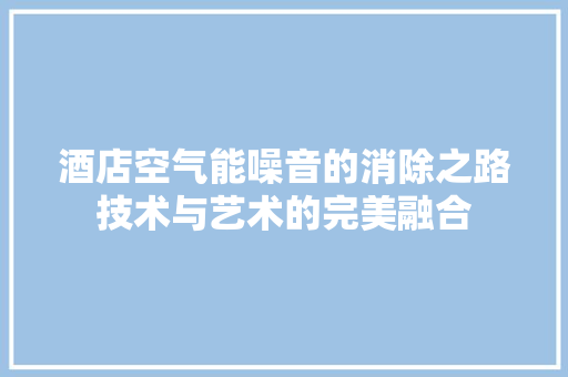 酒店空气能噪音的消除之路技术与艺术的完美融合 水电维修