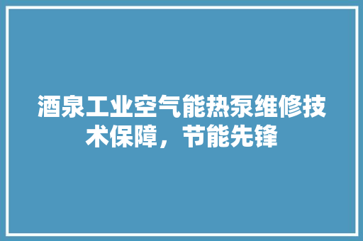 酒泉工业空气能热泵维修技术保障，节能先锋 装修设计