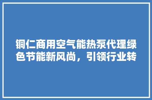 铜仁商用空气能热泵代理绿色节能新风尚，引领行业转型升级 热水器