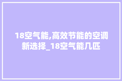 18空气能,高效节能的空调新选择_18空气能几匹 18空气能,高效节能的空调新选择_18空气能几匹 翻新改色