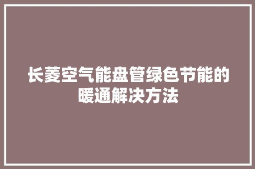 长菱空气能盘管绿色节能的暖通解决方法 家具修理