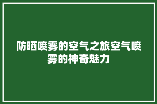 防晒喷雾的空气之旅空气喷雾的神奇魅力 翻新改色