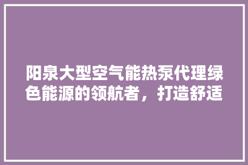 阳泉大型空气能热泵代理绿色能源的领航者，打造舒适生活新篇章 水电维修