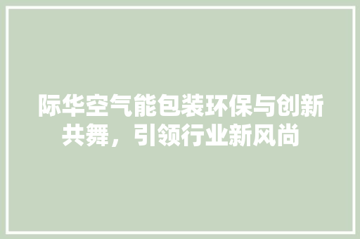 际华空气能包装环保与创新共舞，引领行业新风尚 冰箱