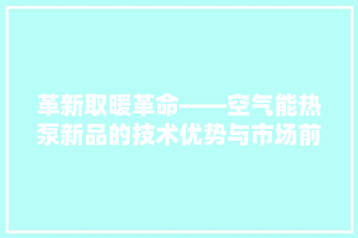 革新取暖革命——空气能热泵新品的技术优势与市场前景 龙头管件