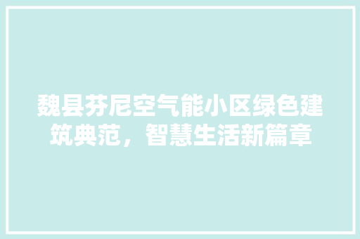 魏县芬尼空气能小区绿色建筑典范，智慧生活新篇章 贴膜