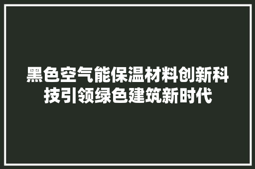 黑色空气能保温材料创新科技引领绿色建筑新时代 洁具维修