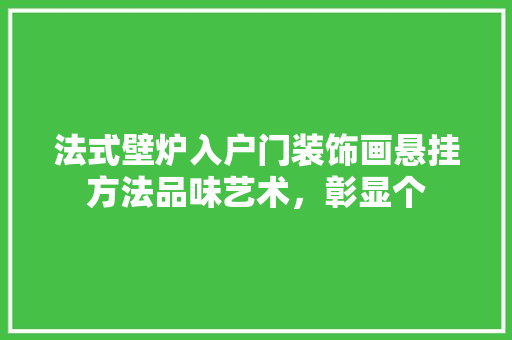 法式壁炉入户门装饰画悬挂方法品味艺术,彰显个 家居维修 法式壁炉入户门装饰画悬挂方法品味艺术,彰显个 家居维修