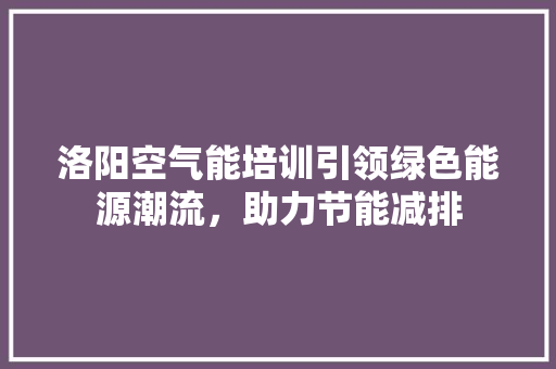洛阳空气能培训引领绿色能源潮流，助力节能减排 洁具维修