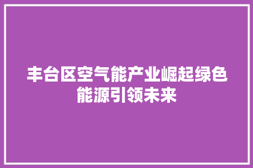 丰台区空气能产业崛起绿色能源引领未来 热水器