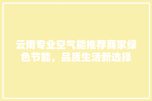云南专业空气能推荐商家绿色节能，品质生活新选择 贴膜