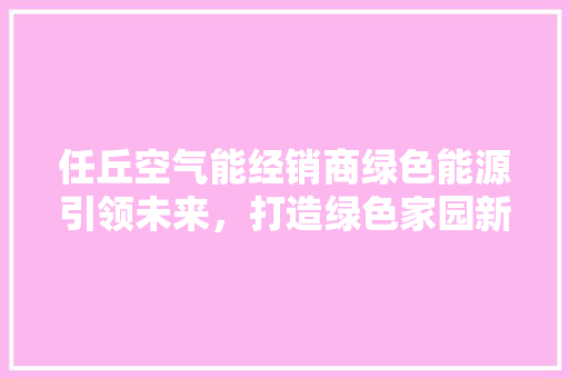 任丘空气能经销商绿色能源引领未来，打造绿色家园新风尚 空调