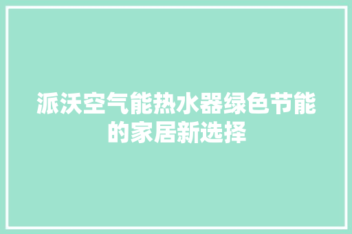 派沃空气能热水器绿色节能的家居新选择 旧房改造