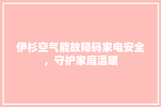 伊杉空气能故障码家电安全，守护家庭温暖 空调
