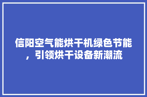 信阳空气能烘干机绿色节能，引领烘干设备新潮流 清洁保养