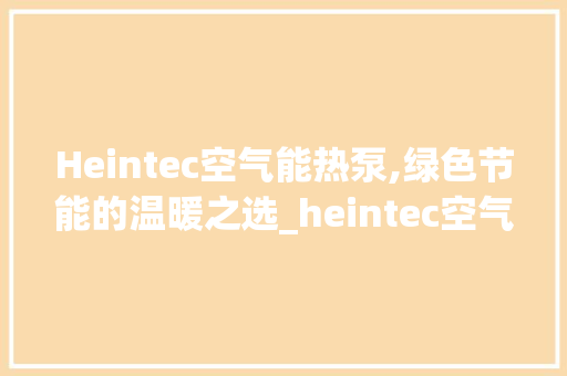 Heintec空气能热泵,绿色节能的温暖之选_heintec空气能热泵 Heintec空气能热泵,绿色节能的温暖之选_heintec空气能热泵 空调