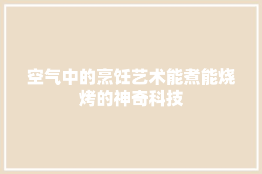 空气中的烹饪艺术能煮能烧烤的神奇科技 装修设计