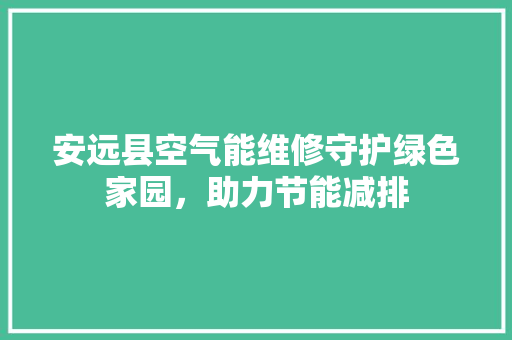 安远县空气能维修守护绿色家园，助力节能减排 旧房改造