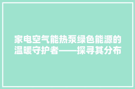 家电空气能热泵绿色能源的温暖守护者——探寻其分布与优势 清洁保养