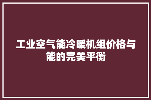 工业空气能冷暖机组价格与能的完美平衡 旧房改造