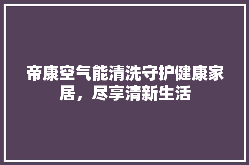 帝康空气能清洗守护健康家居，尽享清新生活 热水器