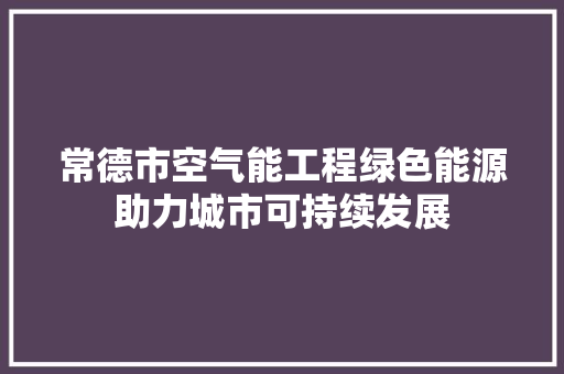常德市空气能工程绿色能源助力城市可持续发展 装修设计