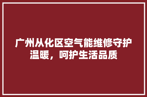 广州从化区空气能维修守护温暖，呵护生活品质 翻新改色