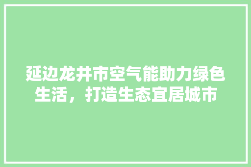 延边龙井市空气能助力绿色生活，打造生态宜居城市 家电维护