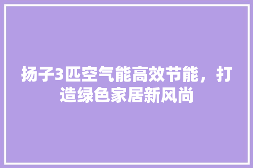 扬子3匹空气能高效节能，打造绿色家居新风尚 冰箱