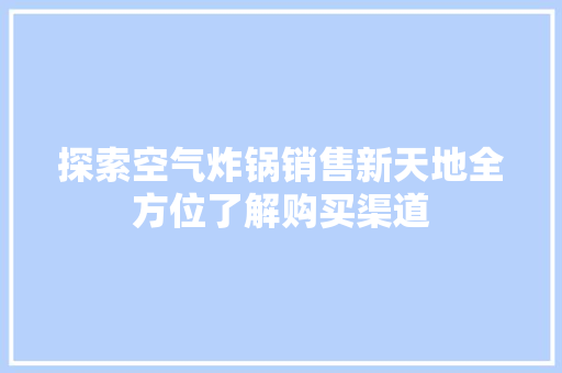 探索空气炸锅销售新天地全方位了解购买渠道 家具修理