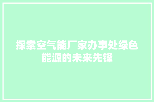 探索空气能厂家办事处绿色能源的未来先锋 家具修理