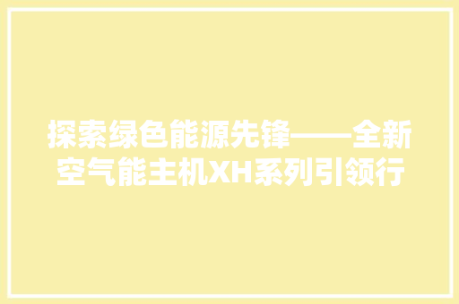 探索绿色能源先锋——全新空气能主机XH系列引领行业发展 家居维修