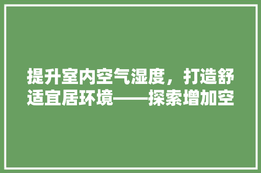提升室内空气湿度，打造舒适宜居环境——探索增加空气湿度的有效途径 贴膜